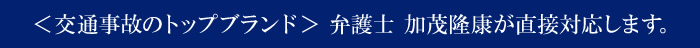 <交通事故のトップブランド> 弁護士 加茂隆康が直接対応します。